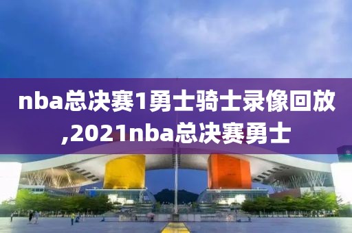 nba总决赛1勇士骑士录像回放,2021nba总决赛勇士