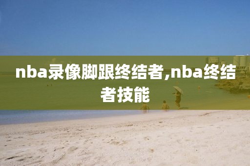 nba录像脚跟终结者,nba终结者技能
