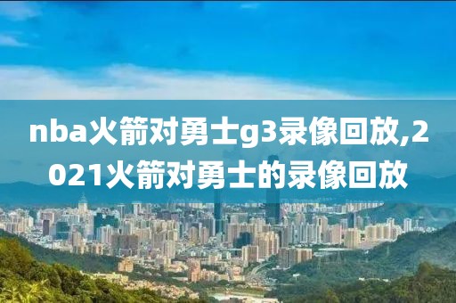 nba火箭对勇士g3录像回放,2021火箭对勇士的录像回放