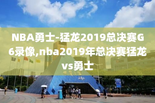 NBA勇士-猛龙2019总决赛G6录像,nba2019年总决赛猛龙vs勇士