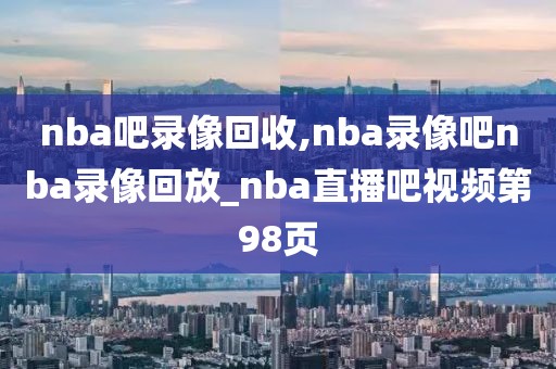 nba吧录像回收,nba录像吧nba录像回放_nba直播吧视频第98页