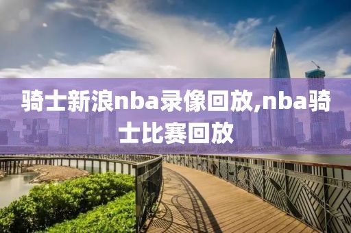 骑士新浪nba录像回放,nba骑士比赛回放