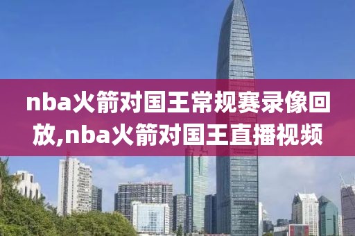nba火箭对国王常规赛录像回放,nba火箭对国王直播视频