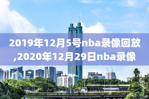 2019年12月5号nba录像回放,2020年12月29日nba录像