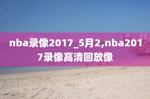 nba录像2017_5月2,nba2017录像高清回放像