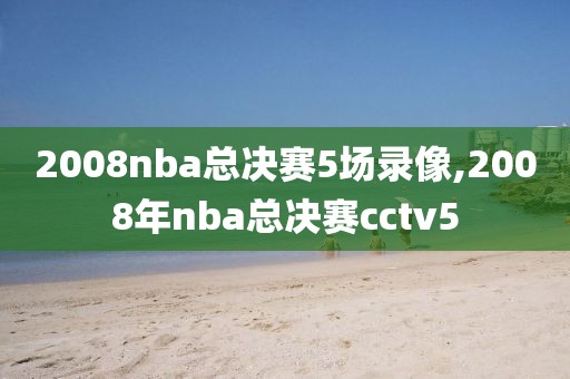 2008nba总决赛5场录像,2008年nba总决赛cctv5