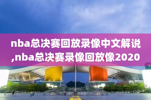 nba总决赛回放录像中文解说,nba总决赛录像回放像2020