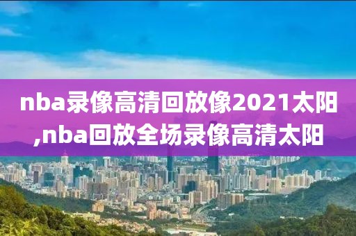 nba录像高清回放像2021太阳,nba回放全场录像高清太阳