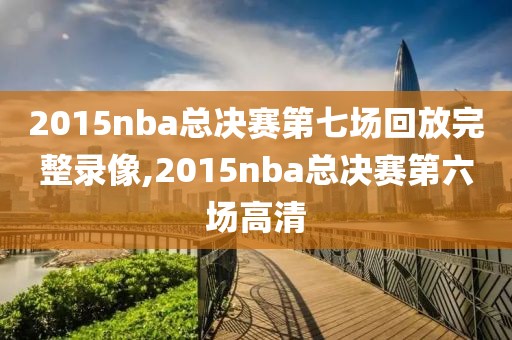 2015nba总决赛第七场回放完整录像,2015nba总决赛第六场高清