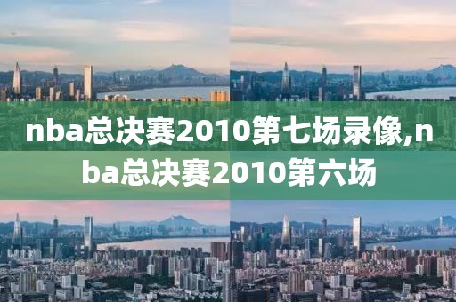 nba总决赛2010第七场录像,nba总决赛2010第六场