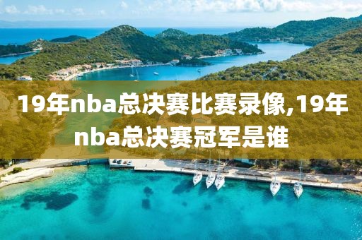 19年nba总决赛比赛录像,19年nba总决赛冠军是谁