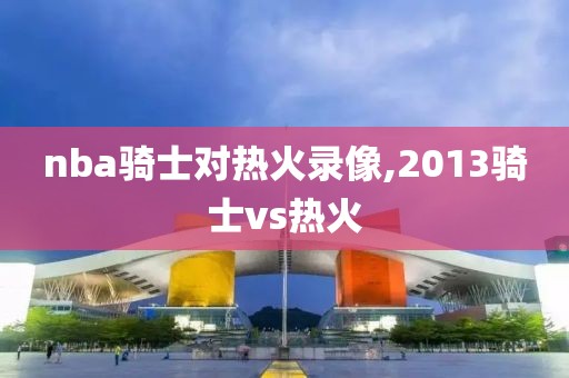 nba骑士对热火录像,2013骑士vs热火