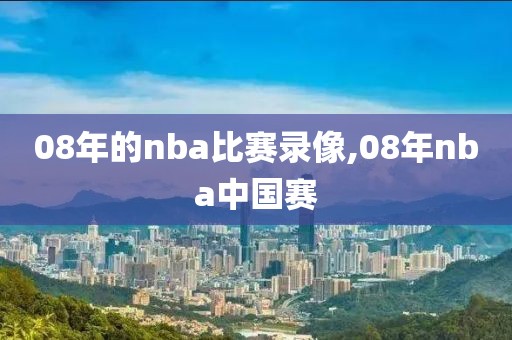 08年的nba比赛录像,08年nba中国赛