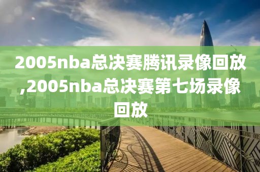 2005nba总决赛腾讯录像回放,2005nba总决赛第七场录像回放