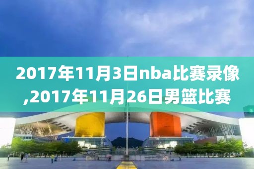2017年11月3日nba比赛录像,2017年11月26日男篮比赛