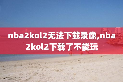 nba2kol2无法下载录像,nba2kol2下载了不能玩