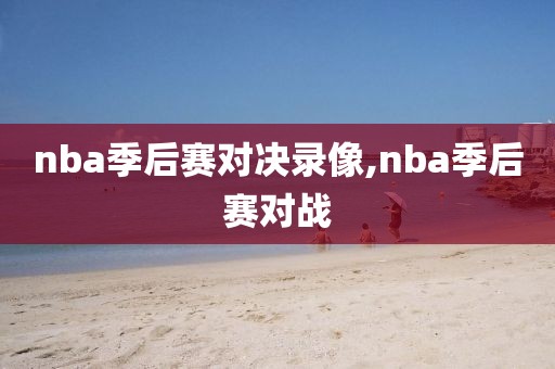 nba季后赛对决录像,nba季后赛对战
