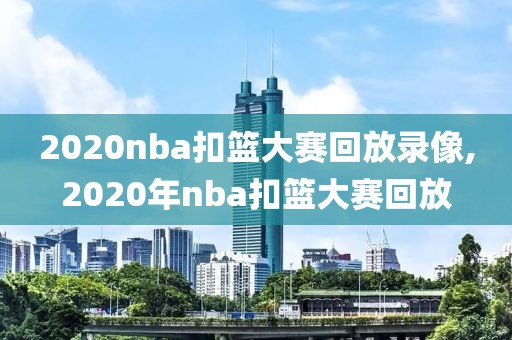2020nba扣篮大赛回放录像,2020年nba扣篮大赛回放