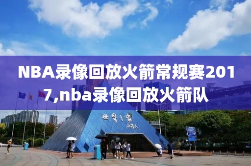 NBA录像回放火箭常规赛2017,nba录像回放火箭队
