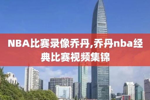 NBA比赛录像乔丹,乔丹nba经典比赛视频集锦