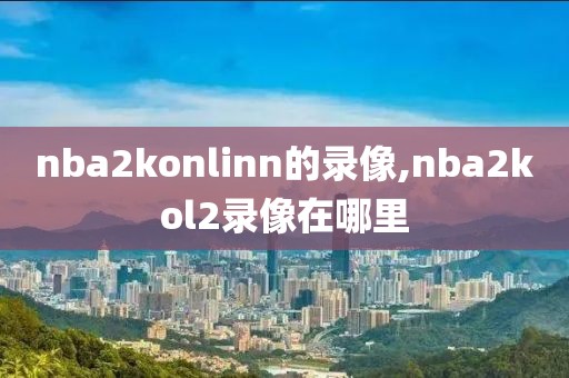 nba2konlinn的录像,nba2kol2录像在哪里