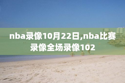 nba录像10月22日,nba比赛录像全场录像102