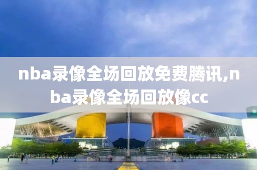 nba录像全场回放免费腾讯,nba录像全场回放像cc