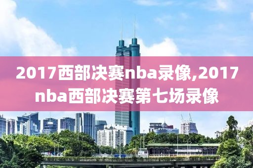 2017西部决赛nba录像,2017nba西部决赛第七场录像