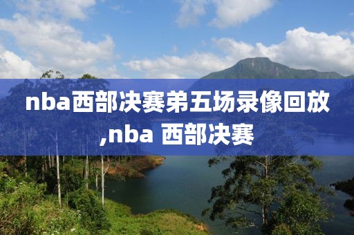 nba西部决赛弟五场录像回放,nba 西部决赛