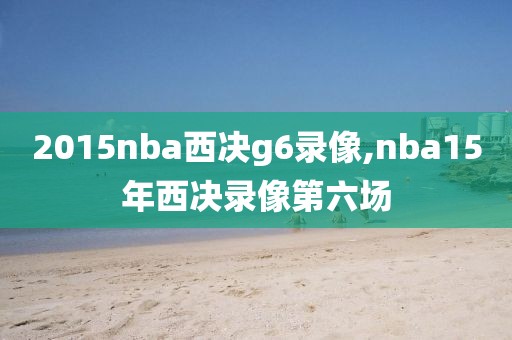 2015nba西决g6录像,nba15年西决录像第六场