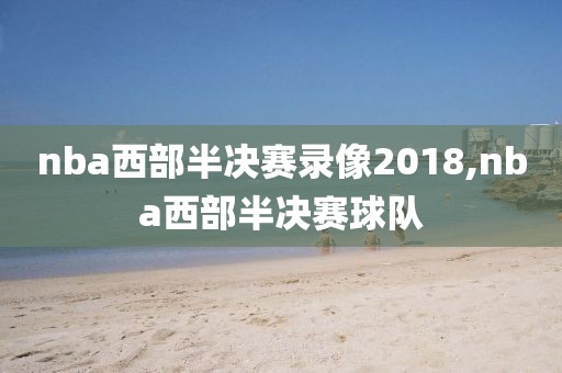 nba西部半决赛录像2018,nba西部半决赛球队