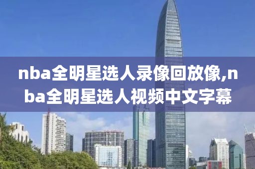 nba全明星选人录像回放像,nba全明星选人视频中文字幕