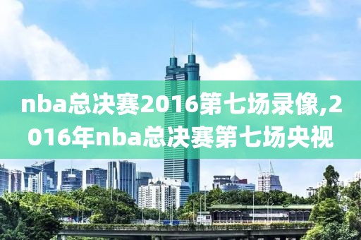 nba总决赛2016第七场录像,2016年nba总决赛第七场央视