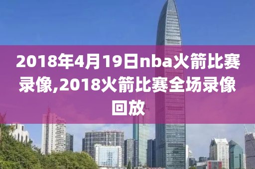2018年4月19日nba火箭比赛录像,2018火箭比赛全场录像回放