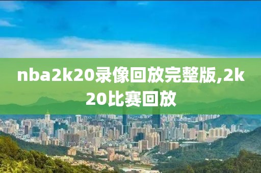 nba2k20录像回放完整版,2k20比赛回放