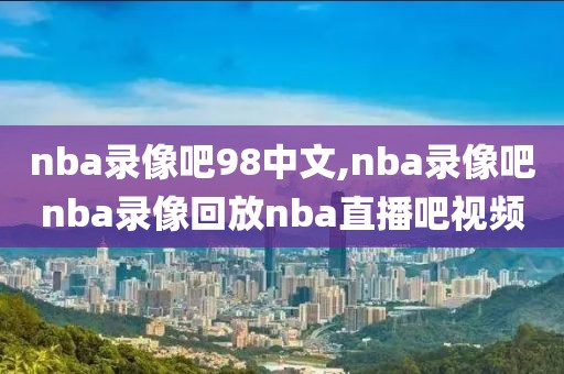 nba录像吧98中文,nba录像吧nba录像回放nba直播吧视频
