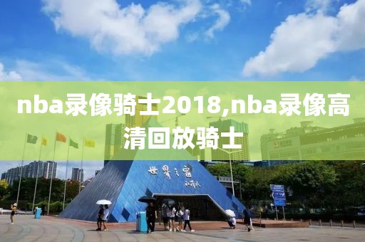 nba录像骑士2018,nba录像高清回放骑士