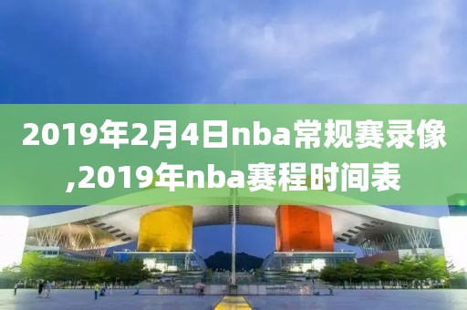 2019年2月4日nba常规赛录像,2019年nba赛程时间表