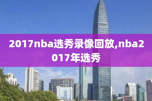 2017nba选秀录像回放,nba2017年选秀