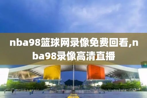 nba98篮球网录像免费回看,nba98录像高清直播