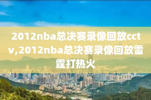 2012nba总决赛录像回放cctv,2012nba总决赛录像回放雷霆打热火