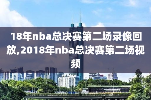 18年nba总决赛第二场录像回放,2018年nba总决赛第二场视频
