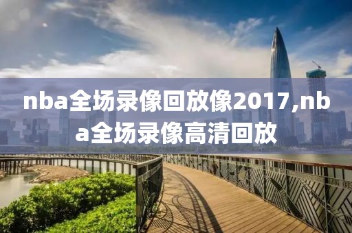nba全场录像回放像2017,nba全场录像高清回放