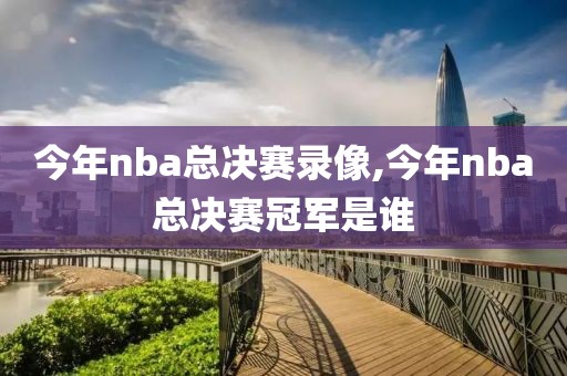 今年nba总决赛录像,今年nba总决赛冠军是谁
