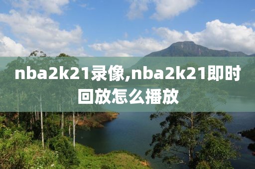 nba2k21录像,nba2k21即时回放怎么播放