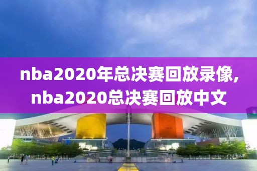 nba2020年总决赛回放录像,nba2020总决赛回放中文