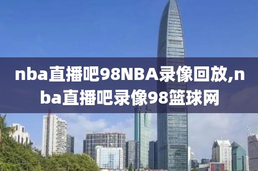 nba直播吧98NBA录像回放,nba直播吧录像98篮球网