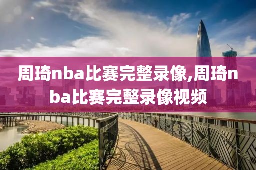 周琦nba比赛完整录像,周琦nba比赛完整录像视频