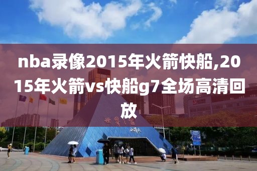 nba录像2015年火箭快船,2015年火箭vs快船g7全场高清回放