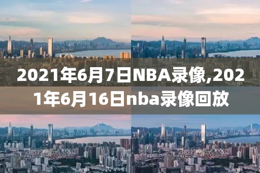 2021年6月7日NBA录像,2021年6月16日nba录像回放
